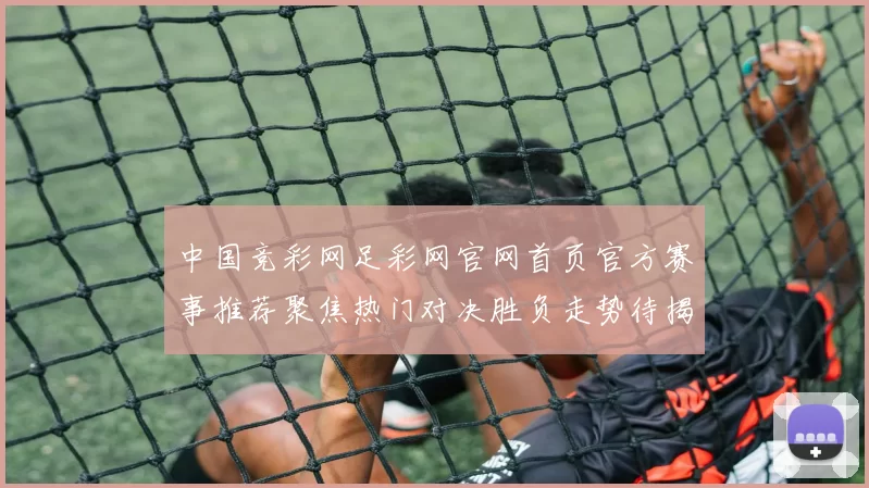 中国竞彩网足彩网官网首页官方赛事推荐聚焦热门对决胜负走势待揭晓