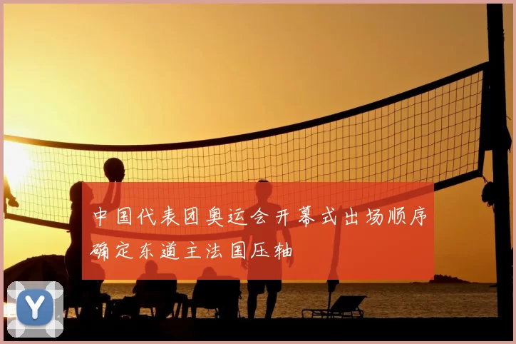 中国代表团奥运会开幕式出场顺序确定东道主法国压轴