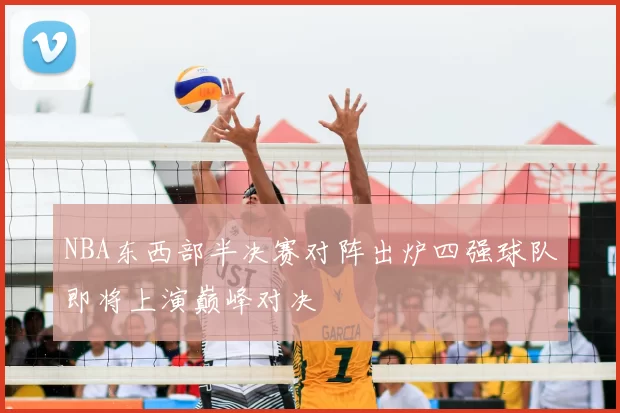 NBA东西部半决赛对阵出炉四强球队即将上演巅峰对决