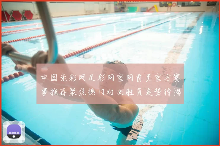 中国竞彩网足彩网官网首页官方赛事推荐聚焦热门对决胜负走势待揭晓