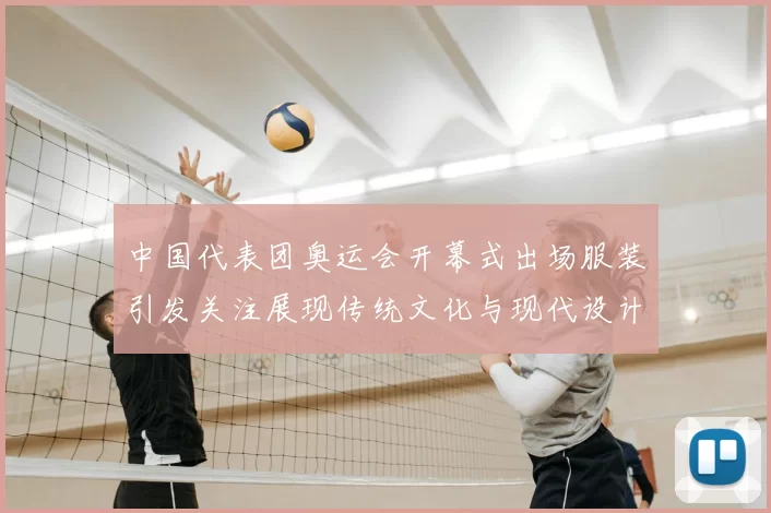 中国代表团奥运会开幕式出场服装引发关注展现传统文化与现代设计融合