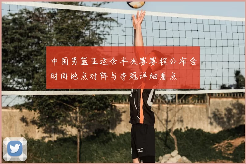 中国男篮亚运会半决赛赛程公布含时间地点对阵与夺冠详细看点