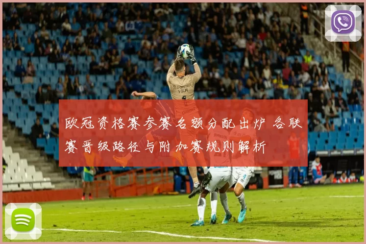 欧冠资格赛参赛名额分配出炉 各联赛晋级路径与附加赛规则解析