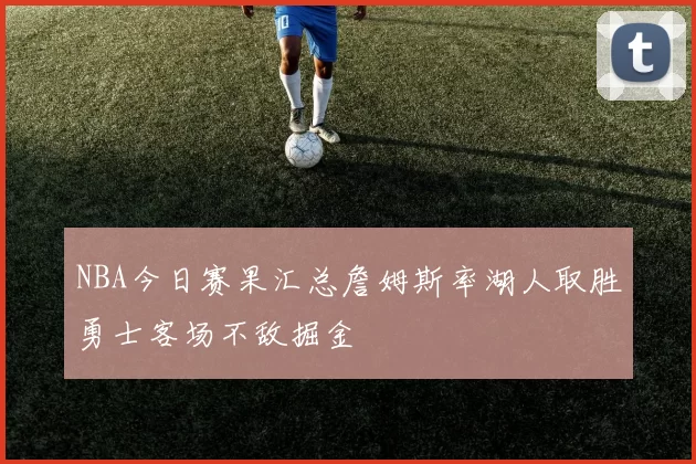 NBA今日赛果汇总詹姆斯率湖人取胜勇士客场不敌掘金