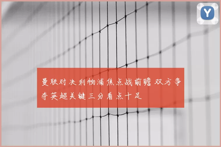 曼联对决利物浦焦点战前瞻 双方争夺英超关键三分看点十足