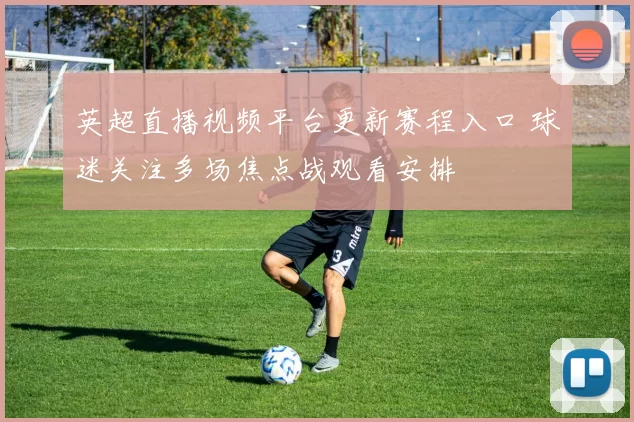 英超直播视频平台更新赛程入口 球迷关注多场焦点战观看安排