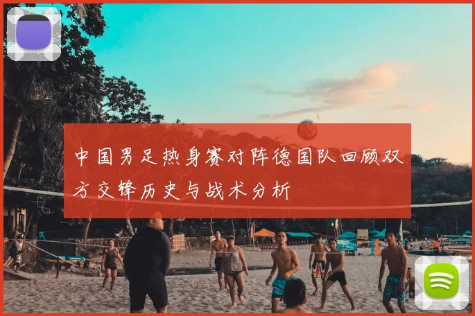 中国男足热身赛对阵德国队回顾双方交锋历史与战术分析