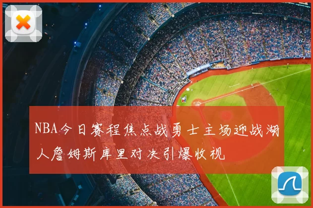 NBA今日赛程焦点战勇士主场迎战湖人詹姆斯库里对决引爆收视